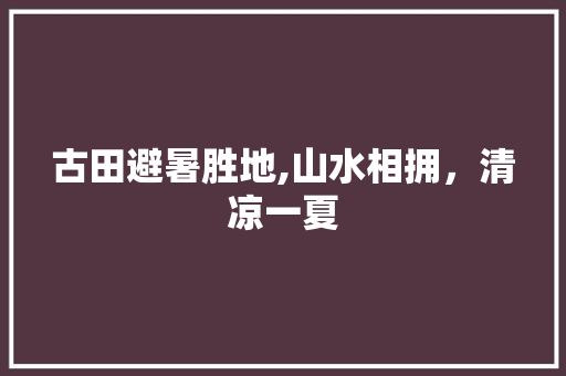 古田避暑胜地,山水相拥，清凉一夏