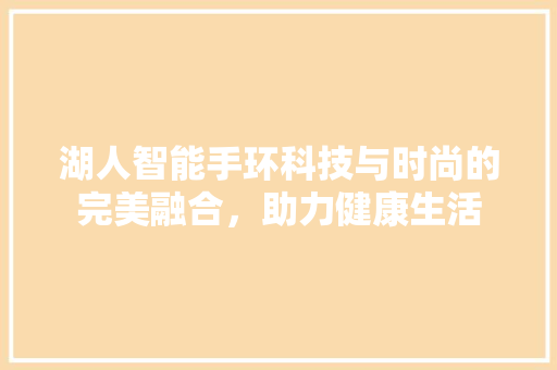 湖人智能手环科技与时尚的完美融合，助力健康生活