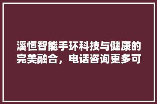 溪恒智能手环科技与健康的完美融合，电话咨询更多可能