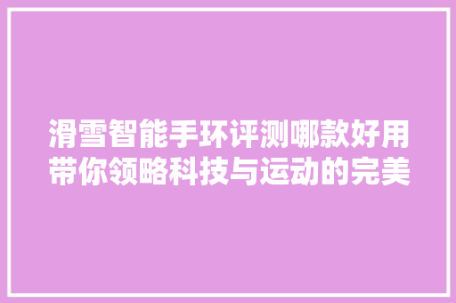 滑雪智能手环评测哪款好用带你领略科技与运动的完美结合