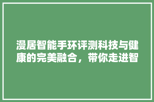 漫居智能手环评测科技与健康的完美融合，带你走进智能生活新篇章