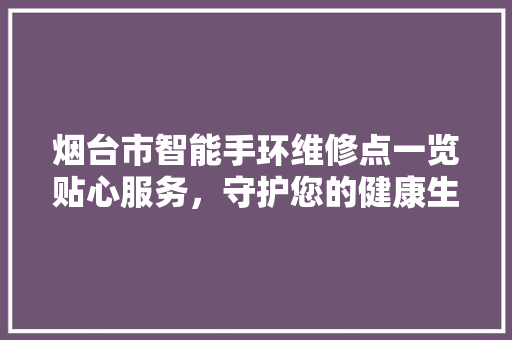 烟台市智能手环维修点一览贴心服务，守护您的健康生活