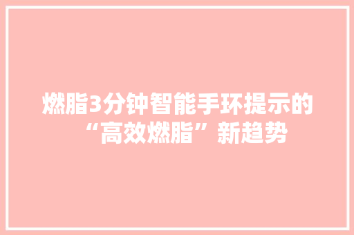 燃脂3分钟智能手环提示的“高效燃脂”新趋势  第1张