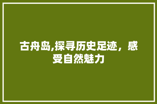 古舟岛,探寻历史足迹，感受自然魅力