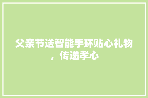 父亲节送智能手环贴心礼物，传递孝心