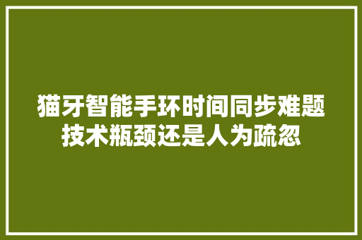 猫牙智能手环时间同步难题技术瓶颈还是人为疏忽