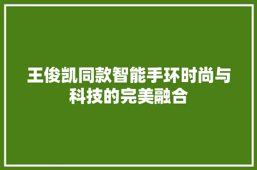 王俊凯同款智能手环时尚与科技的完美融合