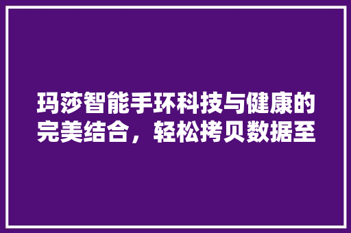 玛莎智能手环科技与健康的完美结合，轻松拷贝数据至手机