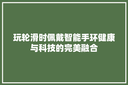 玩轮滑时佩戴智能手环健康与科技的完美融合