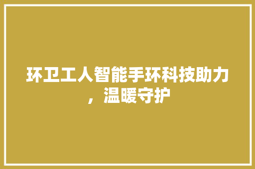 环卫工人智能手环科技助力，温暖守护