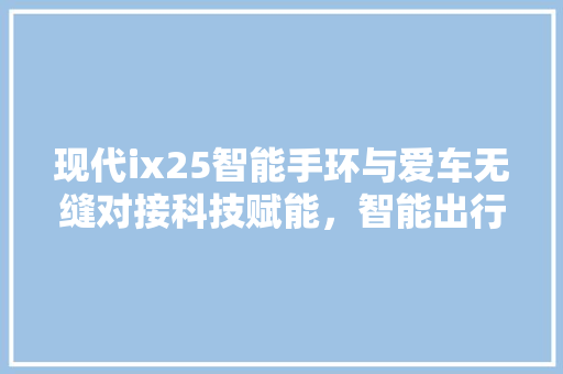 现代ix25智能手环与爱车无缝对接科技赋能，智能出行新体验  第1张