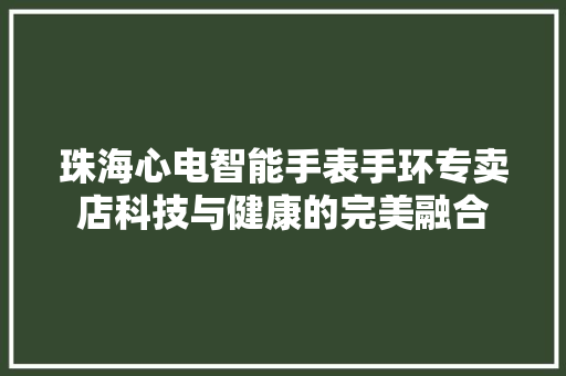 珠海心电智能手表手环专卖店科技与健康的完美融合