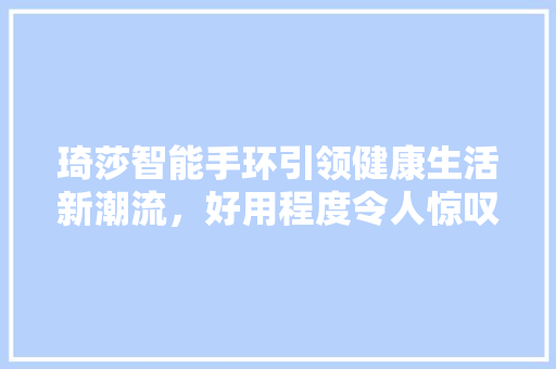 琦莎智能手环引领健康生活新潮流，好用程度令人惊叹！