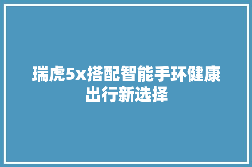 瑞虎5x搭配智能手环健康出行新选择