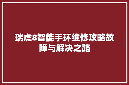 瑞虎8智能手环维修攻略故障与解决之路  第1张