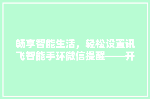 畅享智能生活，轻松设置讯飞智能手环微信提醒——开启便捷生活新篇章