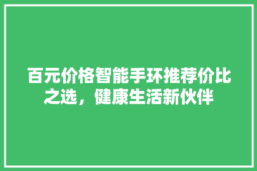 百元价格智能手环推荐价比之选，健康生活新伙伴  第1张