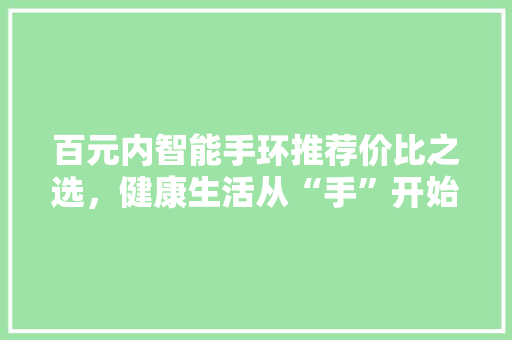 百元内智能手环推荐价比之选，健康生活从“手”开始