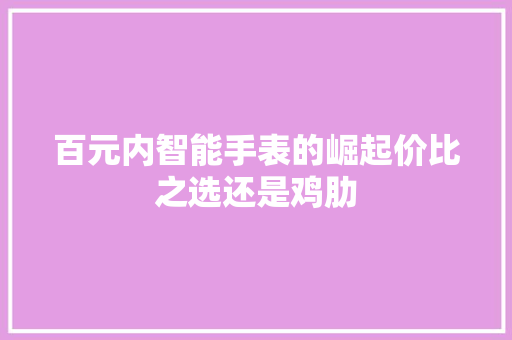 百元内智能手表的崛起价比之选还是鸡肋