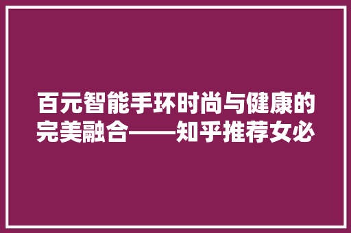 百元智能手环时尚与健康的完美融合——知乎推荐女必备神器