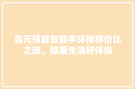 百元预算智能手环推荐价比之选，健康生活好伴侣