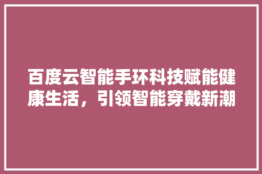 百度云智能手环科技赋能健康生活，引领智能穿戴新潮流