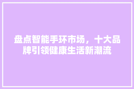 盘点智能手环市场，十大品牌引领健康生活新潮流