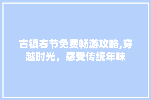 古镇春节免费畅游攻略,穿越时光，感受传统年味