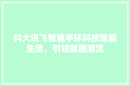 科大讯飞智能手环科技赋能生活，引领健康潮流