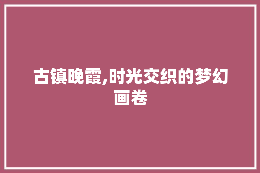 古镇晚霞,时光交织的梦幻画卷