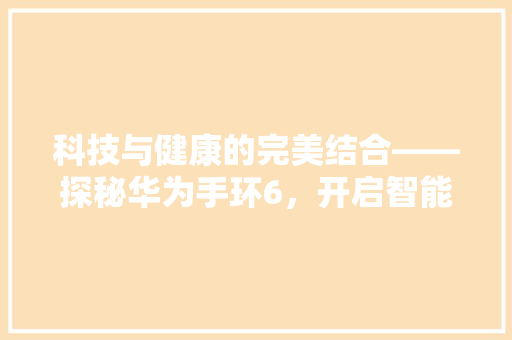 科技与健康的完美结合——探秘华为手环6，开启智能生活新篇章