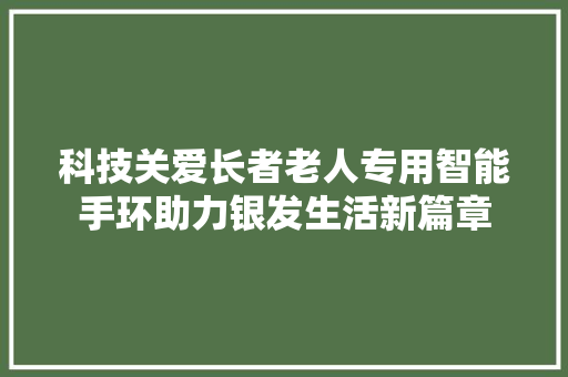 科技关爱长者老人专用智能手环助力银发生活新篇章