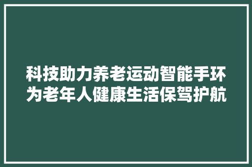 科技助力养老运动智能手环为老年人健康生活保驾护航