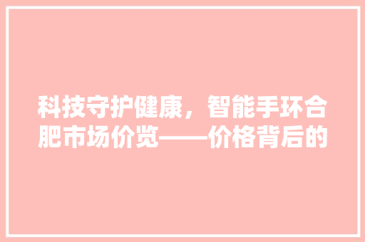 科技守护健康，智能手环合肥市场价览——价格背后的故事  第1张