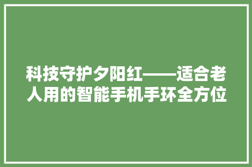 科技守护夕阳红——适合老人用的智能手机手环全方位