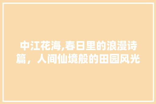 中江花海,春日里的浪漫诗篇，人间仙境般的田园风光