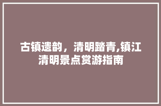 古镇遗韵，清明踏青,镇江清明景点赏游指南