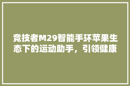 竞技者M29智能手环苹果生态下的运动助手，引领健康生活新潮流