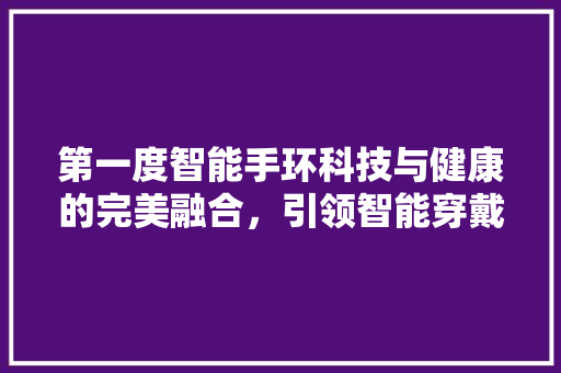 第一度智能手环科技与健康的完美融合，引领智能穿戴新时代