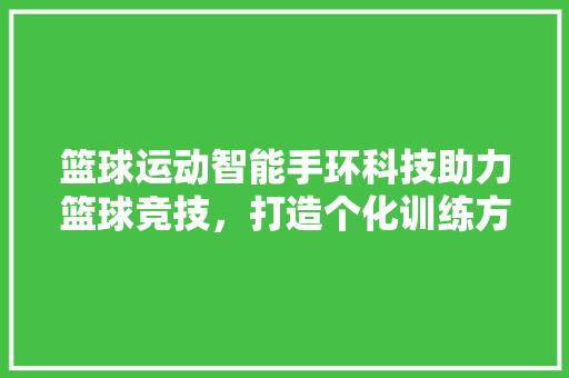 篮球运动智能手环科技助力篮球竞技，打造个化训练方法