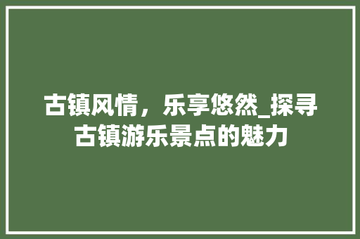 古镇风情，乐享悠然_探寻古镇游乐景点的魅力