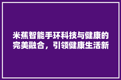 米蕉智能手环科技与健康的完美融合，引领健康生活新潮流  第1张