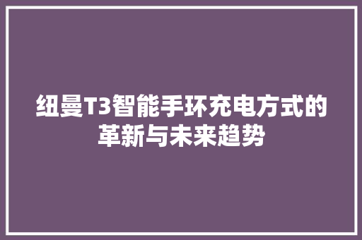 纽曼T3智能手环充电方式的革新与未来趋势