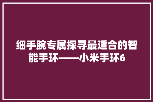 细手腕专属探寻最适合的智能手环——小米手环6