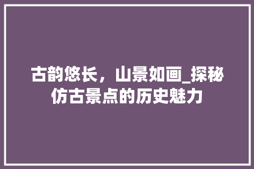 古韵悠长，山景如画_探秘仿古景点的历史魅力