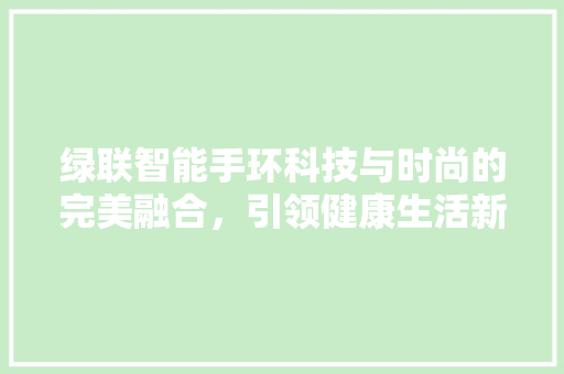 绿联智能手环科技与时尚的完美融合，引领健康生活新潮流