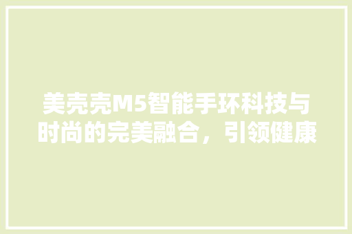 美壳壳M5智能手环科技与时尚的完美融合，引领健康生活新潮流