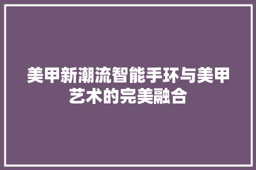 美甲新潮流智能手环与美甲艺术的完美融合  第1张