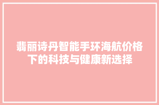 翡丽诗丹智能手环海航价格下的科技与健康新选择  第1张