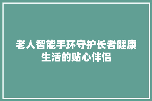 老人智能手环守护长者健康生活的贴心伴侣  第1张